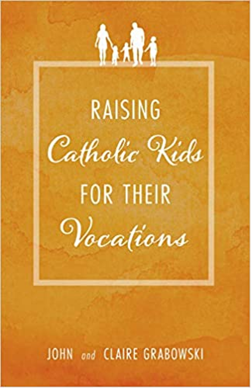 Raising Catholic Kids for Their Vocations - A book by John and Claire Grabowski